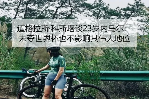 道格拉斯·科斯塔谈23岁内马尔:未夺世界杯也不影响其伟大地位